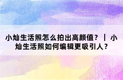 小灿生活照怎么拍出高颜值？｜ 小灿生活照如何编辑更吸引人？